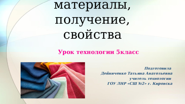 Текстильные материалы, получение, свойства Урок технологии 5класс   Подготовила Дейниченко Татьяна Анатольевна учитель технологии ГОУ ЛНР «СШ №2» г. Кировска  