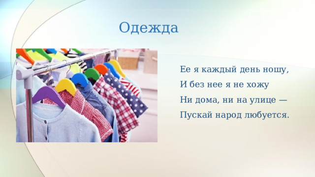 Одежда Ее я каждый день ношу,  И без нее я не хожу  Ни дома, ни на улице —  Пускай народ любуется.   