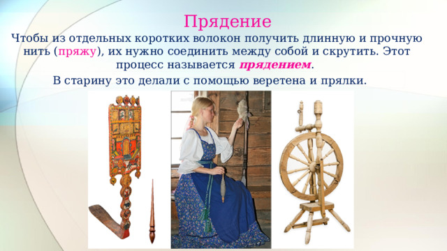  Прядение  Чтобы из отдельных коротких волокон получить длинную и прочную нить ( пряжу ), их нужно соединить между собой и скрутить. Этот процесс называется прядением . В старину это делали с помощью веретена и прялки.  