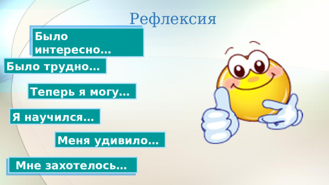 Рефлексия Было интересно… Было трудно… Теперь я могу… Я научился…  Меня удивило… Мне захотелось…  