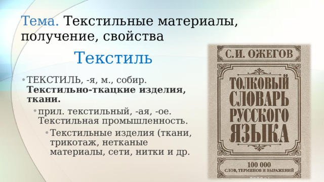 Тема. Текстильные материалы, получение, свойства Текстиль ТЕКСТИЛЬ, -я, м., собир. Текстильно-ткацкие изделия, ткани. прил. текстильный, -ая, -ое. Текстильная промышленность. прил. текстильный, -ая, -ое. Текстильная промышленность. Текстильные изделия (ткани, трикотаж, нетканые материалы, сети, нитки и др. Текстильные изделия (ткани, трикотаж, нетканые материалы, сети, нитки и др. Текстильные изделия (ткани, трикотаж, нетканые материалы, сети, нитки и др.  