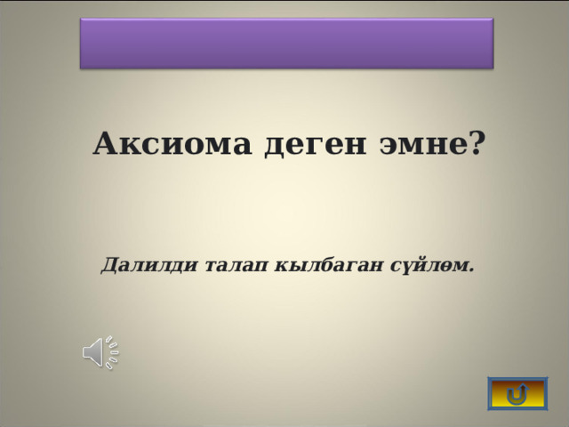    Аксиома деген эмне?  Далилди талап кылбаган сүйлөм.  