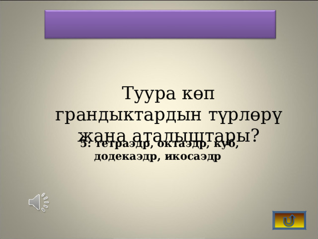    Туура көп грандыктардын түрлөрү жана аталыштары?  5: тетраэдр, октаэдр, куб, додекаэдр, икосаэдр 