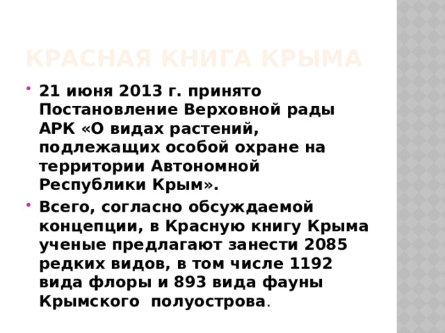 Красная книга Крыма 21 июня 2013 г. принято Постановление Верховной рады АРК «О видах растений, подлежащих особой охране на территории Автономной Республики Крым». Всего, согласно обсуждаемой концепции, в Красную книгу Крыма ученые предлагают занести 2085 редких видов, в том числе 1192 вида флоры и 893 вида фауны Крымского полуострова . 