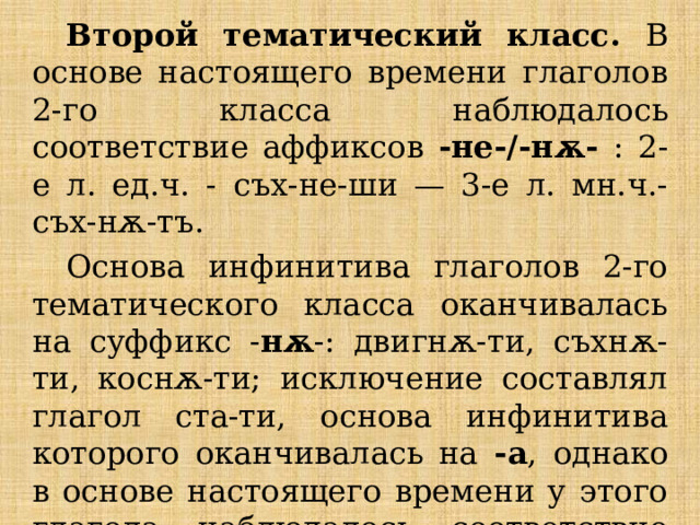 Второй тематический класс. В основе настоящего времени глаголов 2-го класса наблюдалось соответствие аффиксов -не-/-нѫ- : 2-е л. ед.ч. - съх-не-ши — 3-е л. мн.ч.- съх-нѫ-тъ. Основа инфинитива глаголов 2-го тематического класса оканчивалась на суффикс - нѫ -: двигнѫ-ти, съхнѫ-ти, коснѫ-ти; исключение составлял глагол ста-ти, основа инфинитива которого оканчивалась на -а , однако в основе настоящего времени у этого глагола наблюдалось соответствие суффиксов - не-/-нѫ- : ста-не-ши — ста-нѫтъ. 