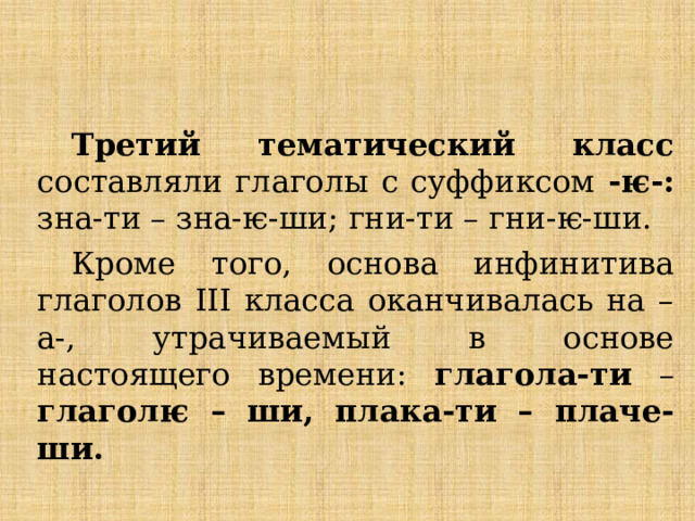 Третий тематический класс составляли глаголы с суффиксом -ѥ-: зна-ти – зна-ѥ-ши; гни-ти – гни-ѥ-ши. Кроме того, основа инфинитива глаголов III класса оканчивалась на –а-, утрачиваемый в основе настоящего времени: глагола-ти – глаголѥ – ши, плака-ти – плаче-ши. 