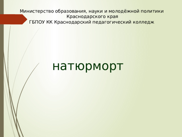 Министерство образования, науки и молодёжной политики  Краснодарского края  ГБПОУ КК Краснодарский педагогический колледж   натюрморт 
