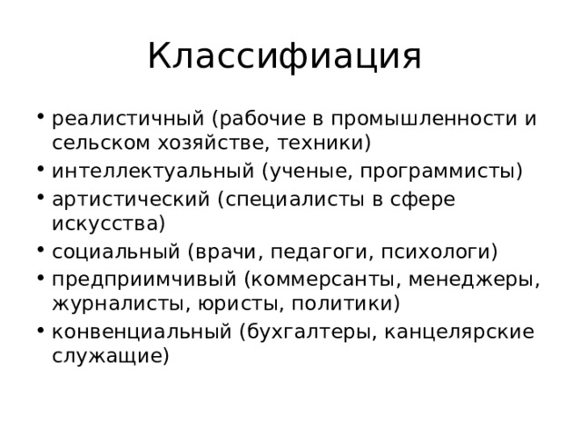 Классифиация реалистичный (рабочие в промышленности и сельском хозяйстве, техники) интеллектуальный (ученые, программисты) артистический (специалисты в сфере искусства) социальный (врачи, педагоги, психологи) предприимчивый (коммерсанты, менеджеры, журналисты, юристы, политики) конвенциальный (бухгалтеры, канцелярские служащие) 