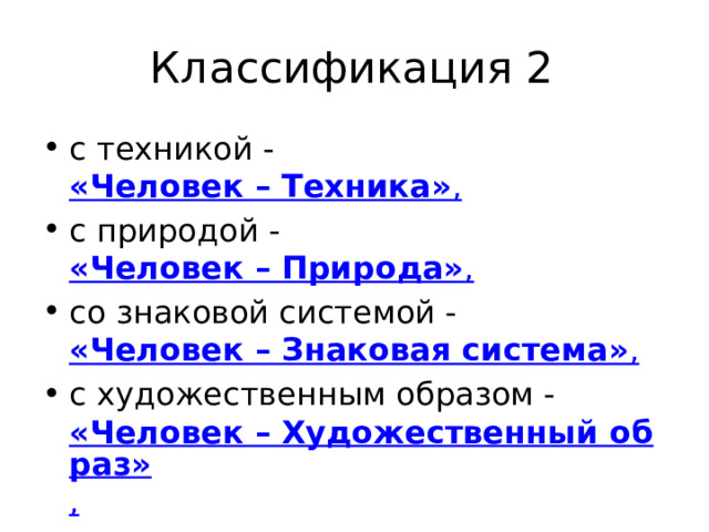 Классификация 2 c техникой -  «Человек – Техника» , c природой -  «Человек – Природа» , со знаковой системой -  «Человек – Знаковая система» , с художественным образом -  «Человек – Художественный образ» , c людьми -  «Человек – Человек» . 
