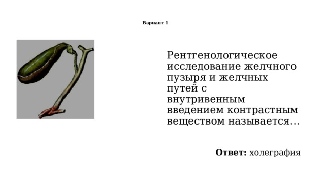   Вариант 1    Рентгенологическое исследование желчного пузыря и желчных путей с  внутривенным введением контрастным веществом называется… Ответ: холеграфия 