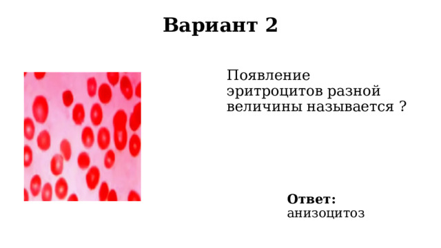 Вариант 2   Появление эритроцитов разной величины называется ? Ответ: анизоцитоз 