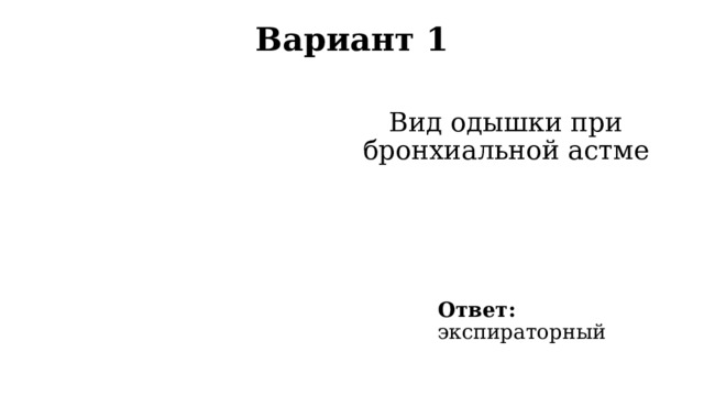 Вариант 1   Вид одышки при бронхиальной астме Ответ: экспираторный 