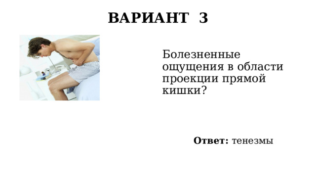 ВАРИАНТ 3   Болезненные ощущения в области проекции прямой кишки? Ответ: тенезмы 