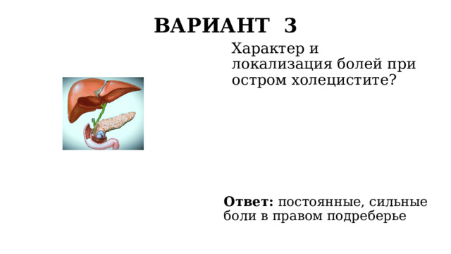 ВАРИАНТ 3   Характер и локализация болей при остром холецистите? Ответ: постоянные, сильные боли в правом подреберье 