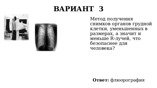 ВАРИАНТ 3   Метод получения снимков органов грудной клетки, уменьшенных в размерах, а значит и меньше R-лучей, что безопаснее для человека? Ответ: флюорография 
