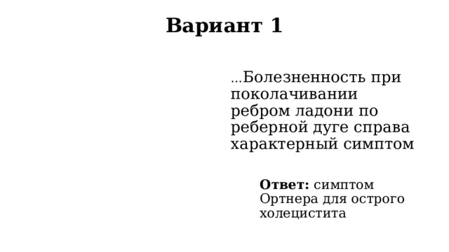 Вариант 1   … Болезненность при поколачивании ребром ладони по реберной дуге справа характерный симптом Ответ: симптом Ортнера для острого холецистита 