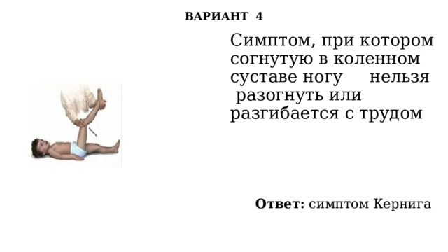 ВАРИАНТ 4   Симптом, при котором согнутую в коленном суставе ногу нельзя разогнуть или разгибается с трудом Ответ: симптом Кернига 