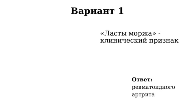 Вариант 1   «Ласты моржа» - клинический признак Ответ: ревматоидного артрита 