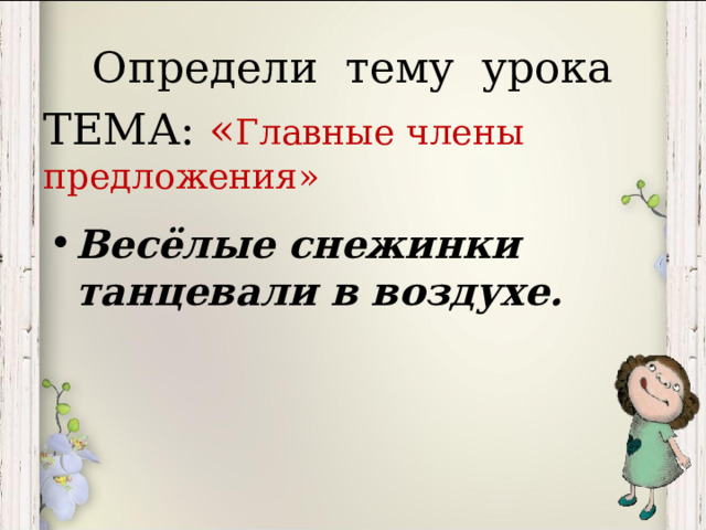 Определи тему урока ТЕМА: « Главные члены предложения» Весёлые снежинки танцевали в воздухе.  