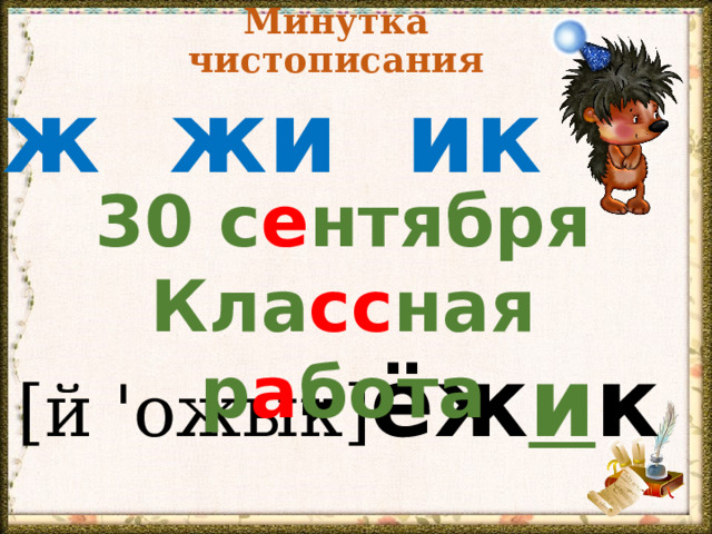 Минутка чистописания ёж жи ик  30 с е нтября Кла сс ная р а бота - ёж и к [й 'ожык] 