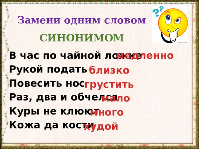 Замени одним словом  СИНОНИМОМ В час по чайной ложке медленно Рукой подать Повесить нос Раз, два и обчелся Куры не клюют Кожа да кости близко грустить мало много худой 