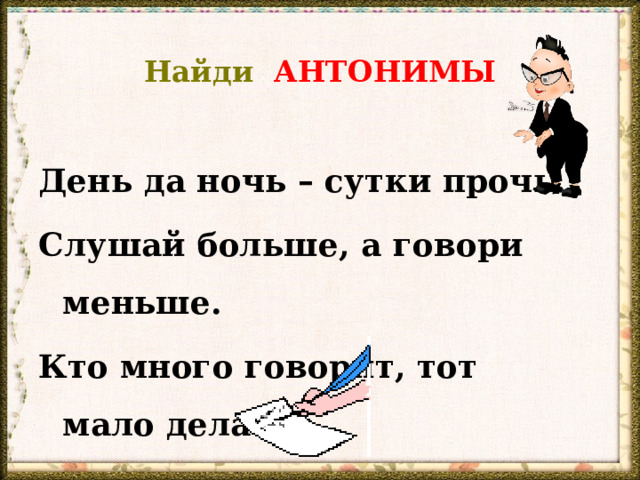 Найди АНТОНИМЫ День да ночь – сутки прочь. Слушай больше, а говори меньше. Кто много говорит, тот мало делает. 