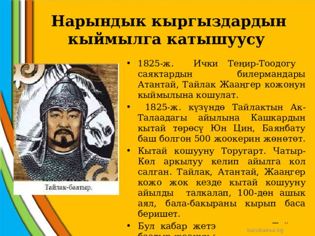  Нарындык кыргыздардын кыймылга катышуусу 1825-ж. Ички Теңир-Тоодогу саяктардын билермандары Атантай, Тайлак Жааңгер кожонун кыймылына кошулат.  1825-ж. күзүндө Тайлактын Ак-Талаадагы айылына Кашкардын кытай төрөсү Юн Цин, Баянбату баш болгон 500 жоокерин жөнөтөт. Кытай кошууну Торугарт. Чатыр-Көл аркылуу келип айылга кол салган. Тайлак, Атантай, Жааңгер кожо жок кезде кытай кошууну айылды талкалап, 100-дөн ашык аял, бала-бакыраны кырып баса беришет. Бул кабар жетээри менен Тайлак баатыр жоонун артынан сая түшүп, кытай аскерин Баянбату менен кошо түгөл кырып салган. kozubaeva.kg 