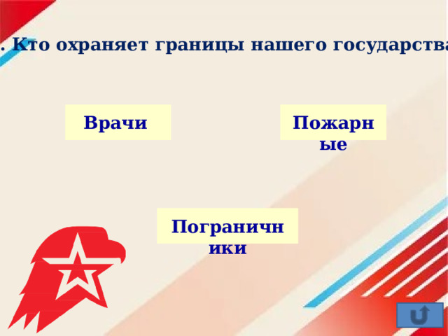 7. Кто охраняет границы нашего государства ? Врачи Пожарные Пограничники 