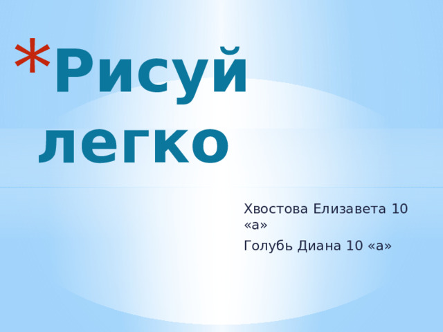 Рисуй легко Хвостова Елизавета 10 «а» Голубь Диана 10 «а» 