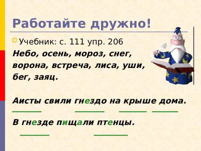 Работайте дружно! Учебник: с. 111 упр. 206 Небо, осень, мороз, снег, ворона, встреча, лиса, уши, бег, заяц.  Аисты свили гн е здо на крыше дома.   В гн е зде п и щ а ли пт е нцы. 