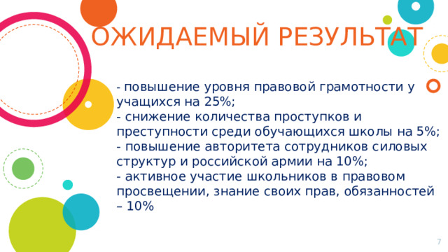 ОЖИДАЕМЫЙ РЕЗУЛЬТАТ - повышение уровня правовой грамотности у учащихся на 25%; - снижение количества проступков и преступности среди обучающихся школы на 5%; - повышение авторитета сотрудников силовых структур и российской армии на 10%; - активное участие школьников в правовом просвещении, знание своих прав, обязанностей – 10%  