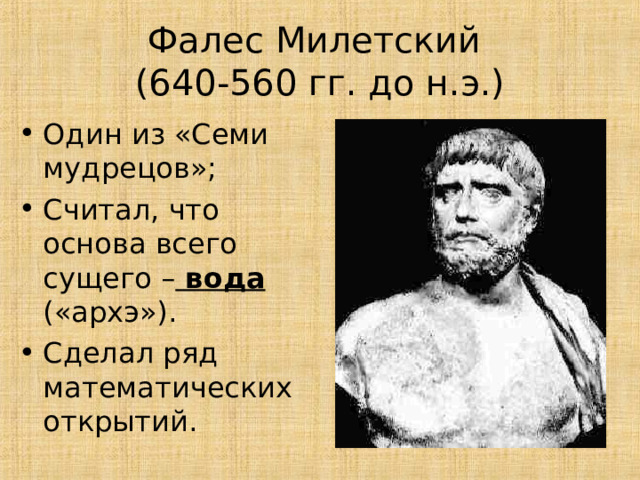 Фалес Милетский  (640-560 гг. до н.э.) Один из «Семи мудрецов»; Считал, что основа всего сущего – вода  («архэ»). Сделал ряд математических открытий. 