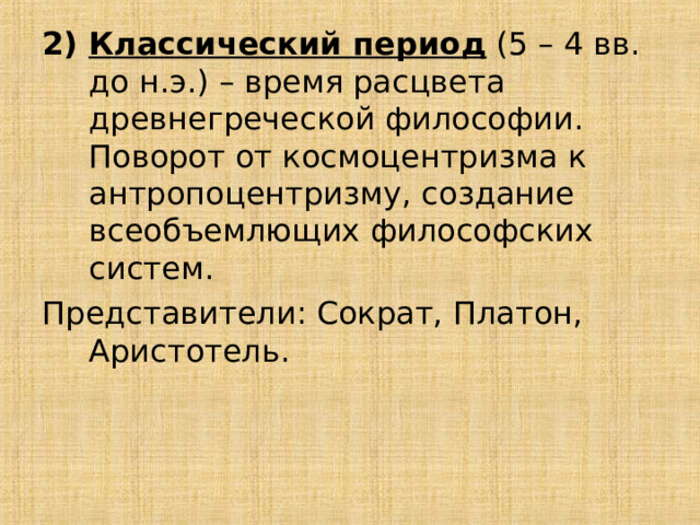 Классический период (5 – 4 вв. до н.э.) – время расцвета древнегреческой философии. Поворот от космоцентризма к антропоцентризму, создание всеобъемлющих философских систем. Представители: Сократ, Платон, Аристотель. 