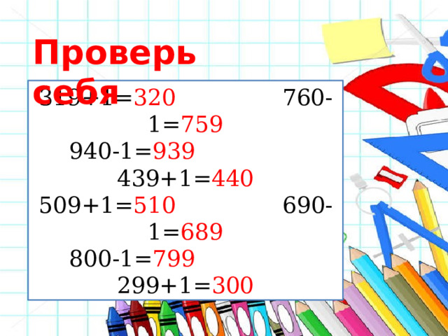 Проверь себя 319+1= 320 760-1= 759 940-1= 939 439+1= 440 509+1= 510 690-1= 689 800-1= 799 299+1= 300 