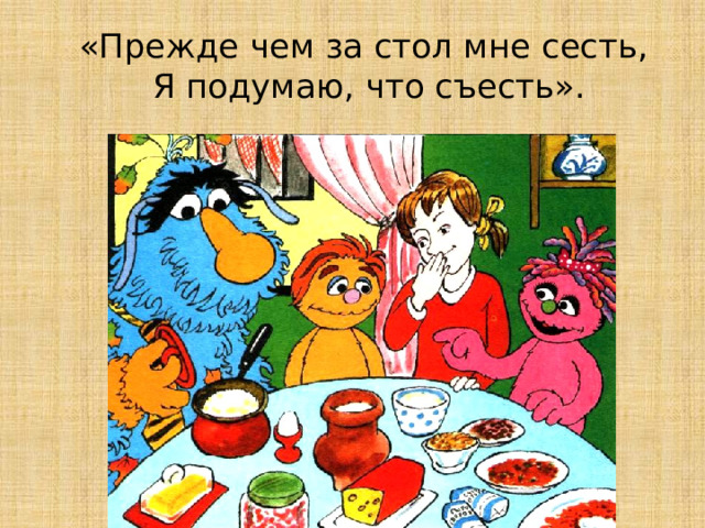 «Прежде чем за стол мне сесть,  Я подумаю, что съесть».  
