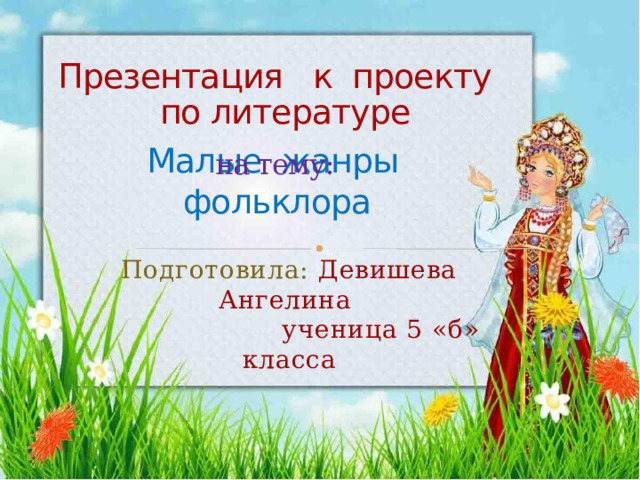 Презентация к проекту  по литературе на тему: Малые жанры фольклора Подготовила:  Девишева Ангелина  ученица 5 «б» класса 