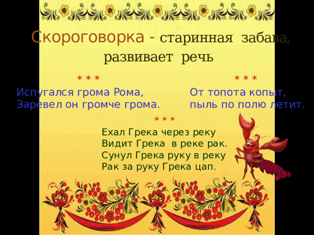 Скороговорка - старинная забава, развивает речь  * * * * * * Испугался грома Рома, От топота копыт, Заревел он громче грома. пыль по полю летит. * * * Ехал Грека через реку Видит Грека в реке рак. Сунул Грека руку в реку Рак за руку Грека цап . 