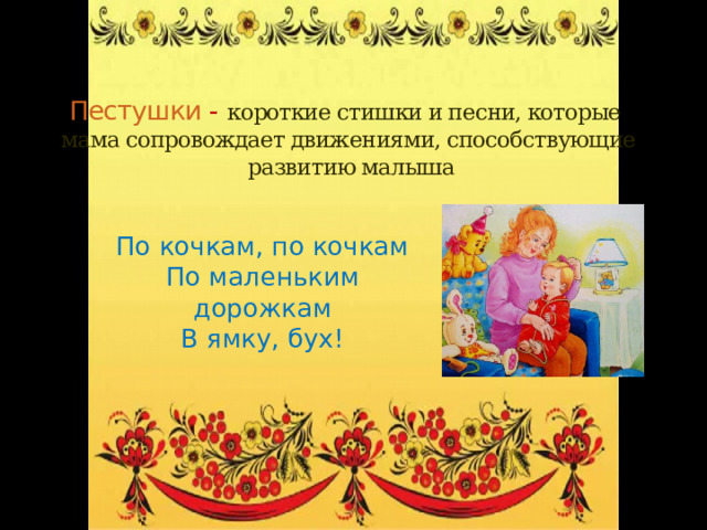 Пестушки -  короткие стишки и песни, которые мама сопровождает движениями, способствующие развитию малыша По кочкам, по кочкам По маленьким дорожкам В ямку, бух! 