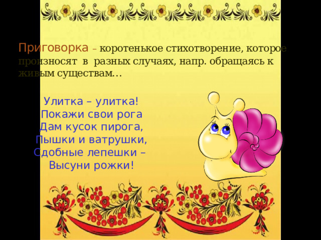 Приговорка – коротенькое стихотворение, которое произносят в разных случаях, напр. обращаясь к живым существам… Улитка – улитка! Покажи свои рога Дам кусок пирога, Пышки и ватрушки, Сдобные лепешки – Высуни рожки! 