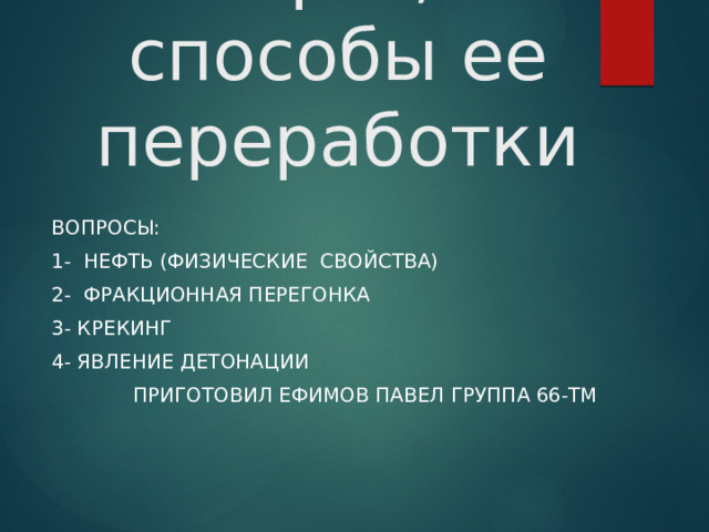 Природные источники углеводородов   Нефть, и способы ее переработки вопросы: 1- Нефть (физические свойства) 2- Фракционная перегонка 3- Крекинг 4- Явление детонации  приготовил Ефимов Павел группа 66-ТМ 