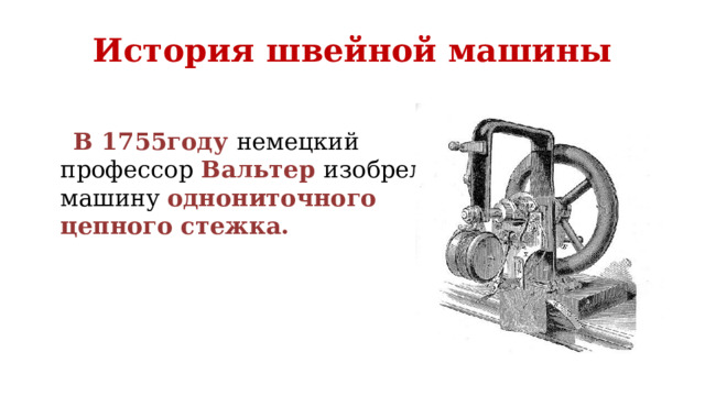 История швейной машины  В 1755году немецкий профессор Вальтер изобрел машину однониточного цепного стежка. 