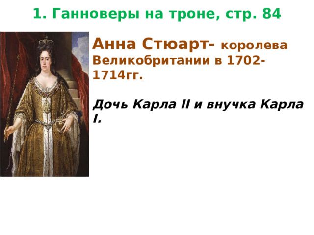 1. Ганноверы на троне, стр. 84 Анна Стюарт- королева Великобритании в 1702-1714гг.  Дочь Карла II и внучка Карла I. 