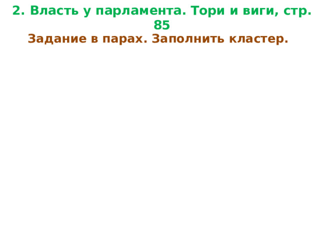 2. Власть у парламента. Тори и виги, стр. 85 Задание в парах. Заполнить кластер. 