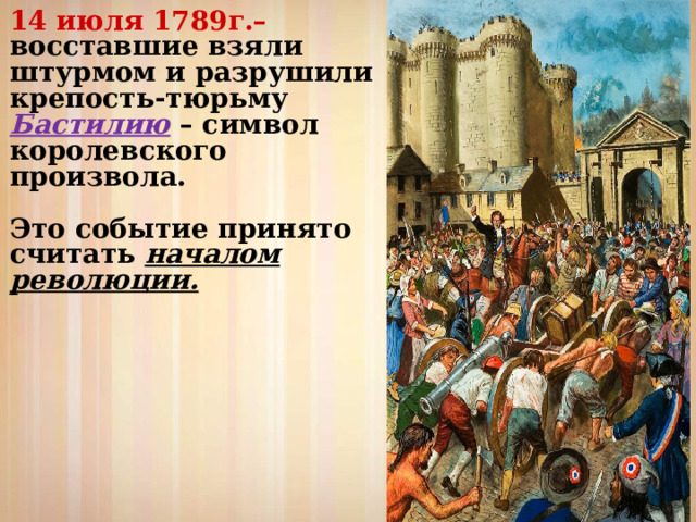 14 июля 1789г.– восставшие взяли штурмом и разрушили крепость-тюрьму Бастилию – символ королевского произвола.  Это событие принято считать началом революции. 