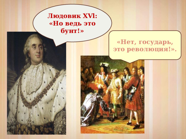 Людовик XVl: «Но ведь это бунт!» «Нет, государь, это революция!». 