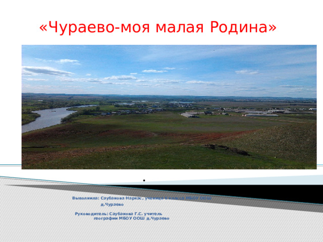.  «Чураево-моя малая Родина»            Выполнила: Саубанова Наркас, ученица 6 класса МБОУ ООШ  д.Чураево    Руководитель: Саубанова Г.С. учитель  географии МБОУ ООШ д.Чураево  