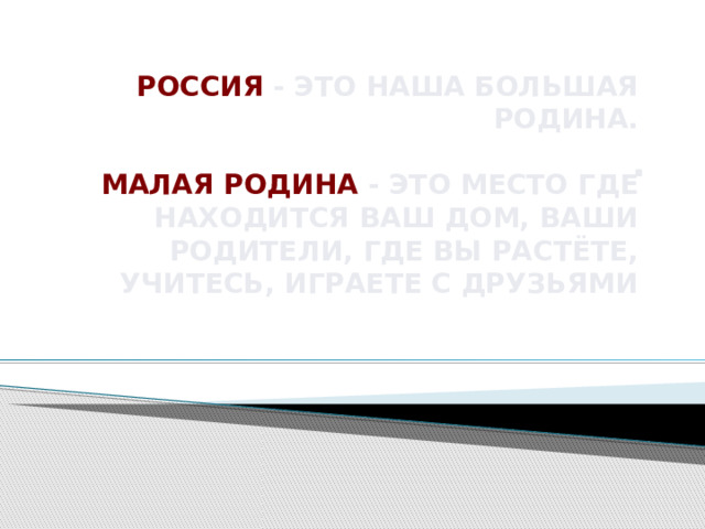 Россия - это наша большая Родина.    Малая Родина - это место где находится ваш дом, ваши родители, где вы растёте, учитесь, играете с друзьями .    