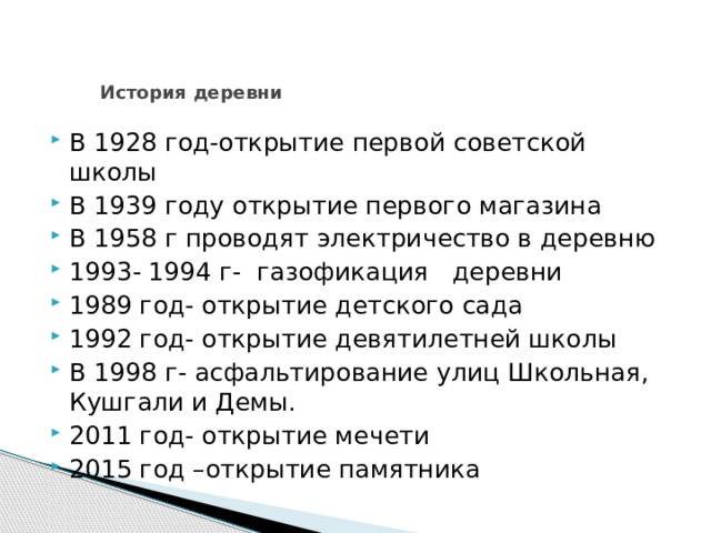   История деревни В 1928 год-открытие первой советской школы В 1939 году открытие первого магазина В 1958 г проводят электричество в деревню 1993- 1994 г- газофикация деревни 1989 год- открытие детского сада 1992 год- открытие девятилетней школы В 1998 г- асфальтирование улиц Школьная, Кушгали и Демы. 2011 год- открытие мечети 2015 год –открытие памятника 