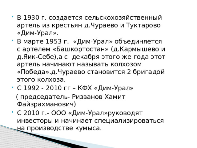 В 1930 г. создается сельскохозяйственный артель из крестьян д.Чураево и Туктарово «Дим-Урал». В марте 1953 г. «Дим-Урал» объединяется с артелем «Башкортостан» (д.Кармышево и д.Яик-Себе),а с декабря этого же года этот артель начинают называть колхозом «Победа».д.Чураево становится 2 бригадой этого колхоза. С 1992 - 2010 гг – КФХ «Дим-Урал»  ( председатель- Ризванов Хамит Файзрахманович) С 2010 г.- ООО «Дим-Урал»руководят инвесторы и начинает специализироваться на производстве кумыса.   