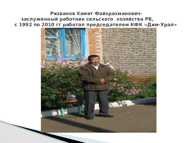  Ризванов Хамит Файзрахманович-  заслуженный работник сельского хозяйства РБ,  с 1992 по 2010 гг работал председателем КФК «Дим-Урал»   